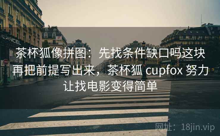 茶杯狐像拼图：先找条件缺口吗这块再把前提写出来，茶杯狐 cupfox 努力让找电影变得简单