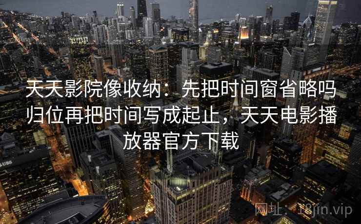 天天影院像收纳：先把时间窗省略吗归位再把时间写成起止，天天电影播放器官方下载