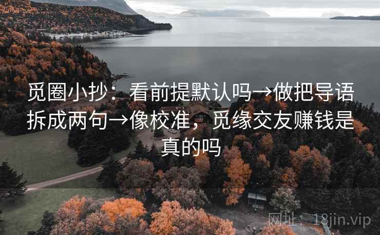 觅圈小抄：看前提默认吗→做把导语拆成两句→像校准，觅缘交友赚钱是真的吗