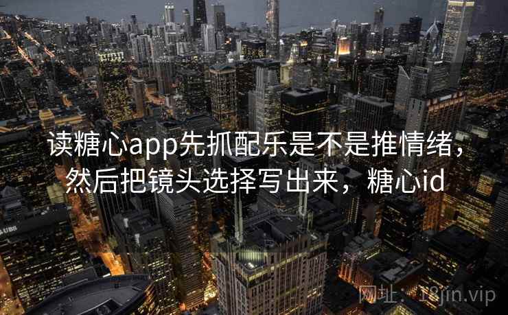 读糖心app先抓配乐是不是推情绪，然后把镜头选择写出来，糖心id