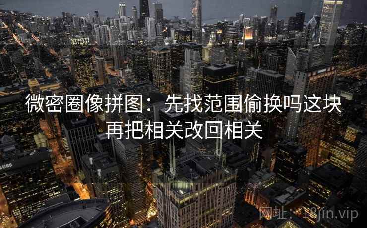 微密圈像拼图：先找范围偷换吗这块再把相关改回相关