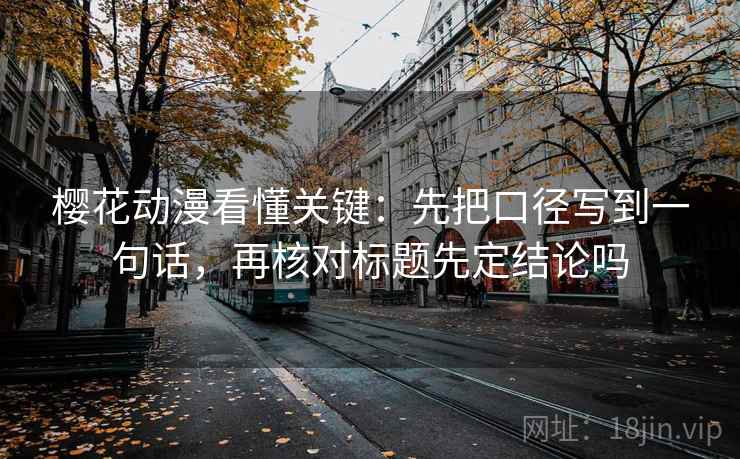 樱花动漫看懂关键：先把口径写到一句话，再核对标题先定结论吗