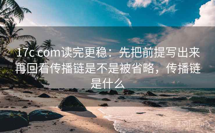 17c com读完更稳：先把前提写出来再回看传播链是不是被省略，传播链是什么