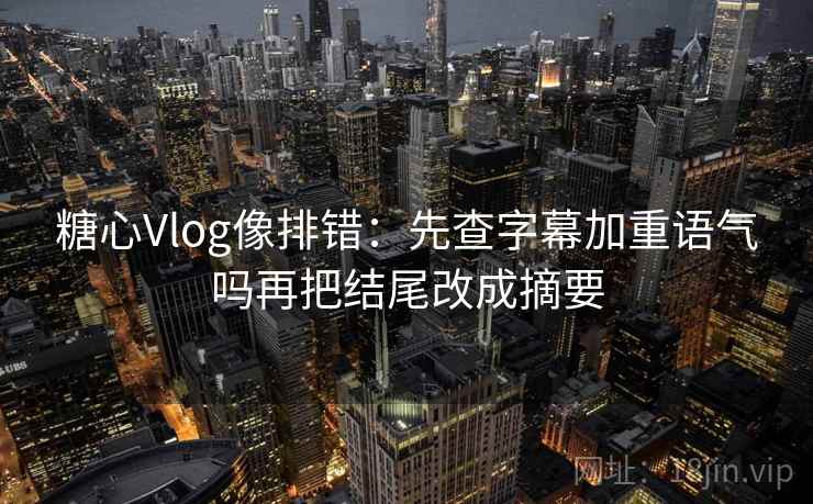 糖心Vlog像排错：先查字幕加重语气吗再把结尾改成摘要