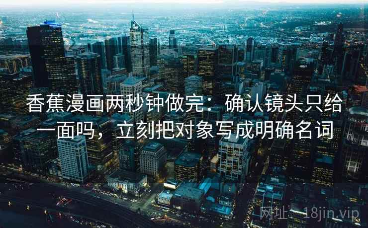 香蕉漫画两秒钟做完：确认镜头只给一面吗，立刻把对象写成明确名词