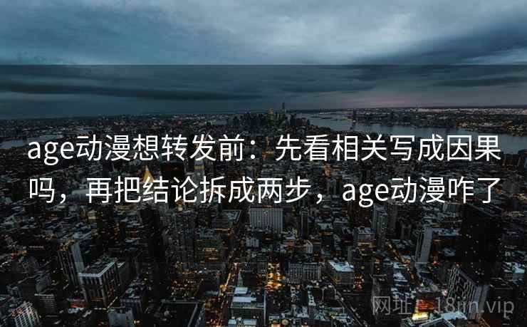age动漫想转发前：先看相关写成因果吗，再把结论拆成两步，age动漫咋了