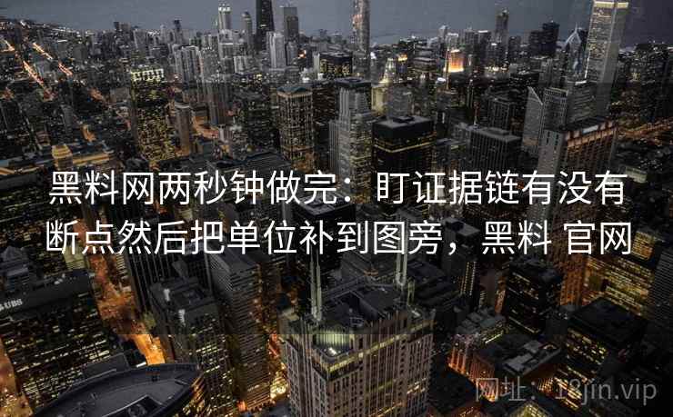 黑料网两秒钟做完：盯证据链有没有断点然后把单位补到图旁，黑料 官网