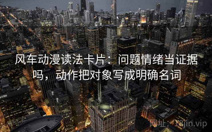 风车动漫读法卡片：问题情绪当证据吗，动作把对象写成明确名词