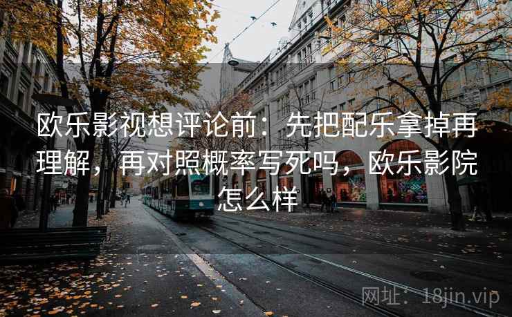 欧乐影视想评论前：先把配乐拿掉再理解，再对照概率写死吗，欧乐影院怎么样