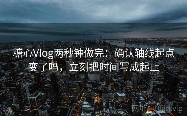 糖心Vlog两秒钟做完：确认轴线起点变了吗，立刻把时间写成起止