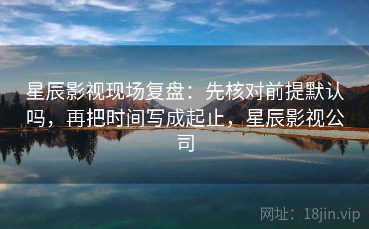 星辰影视现场复盘：先核对前提默认吗，再把时间写成起止，星辰影视公司