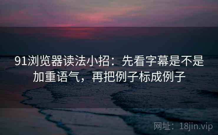91浏览器读法小招：先看字幕是不是加重语气，再把例子标成例子