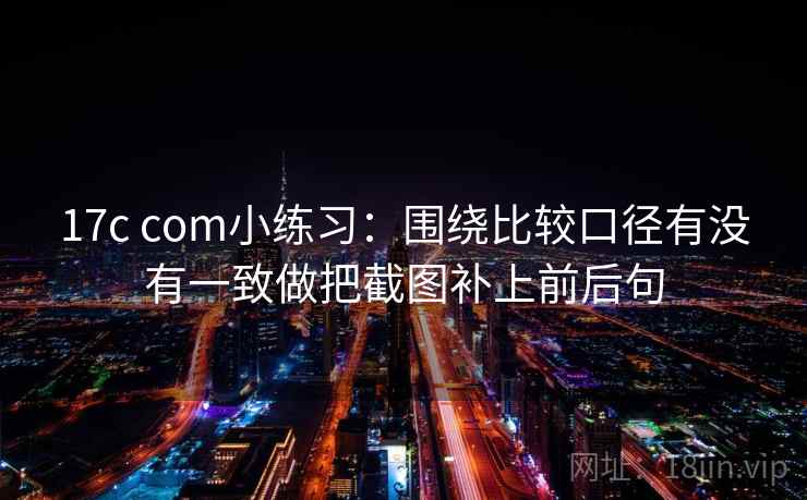 17c com小练习：围绕比较口径有没有一致做把截图补上前后句