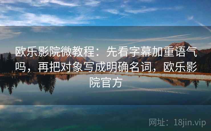 欧乐影院微教程：先看字幕加重语气吗，再把对象写成明确名词，欧乐影院官方