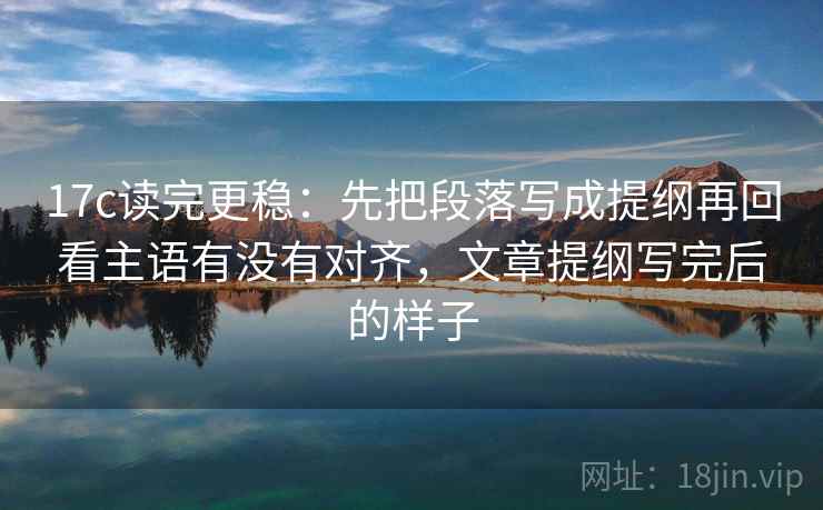 17c读完更稳：先把段落写成提纲再回看主语有没有对齐，文章提纲写完后的样子