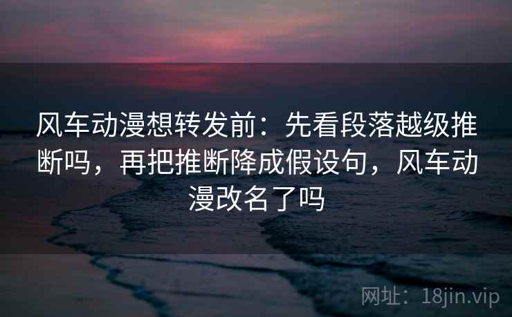 风车动漫想转发前：先看段落越级推断吗，再把推断降成假设句，风车动漫改名了吗