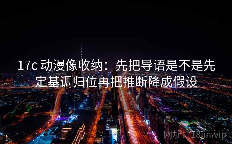 17c 动漫像收纳：先把导语是不是先定基调归位再把推断降成假设