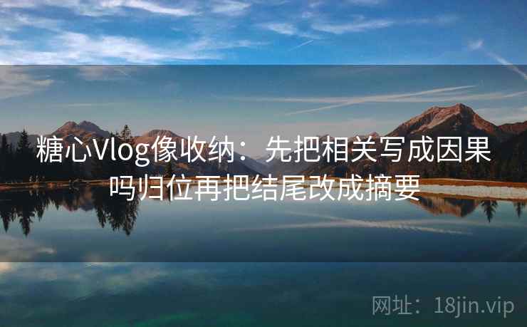 糖心Vlog像收纳：先把相关写成因果吗归位再把结尾改成摘要