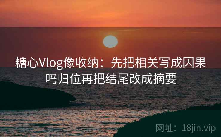 糖心Vlog像收纳：先把相关写成因果吗归位再把结尾改成摘要