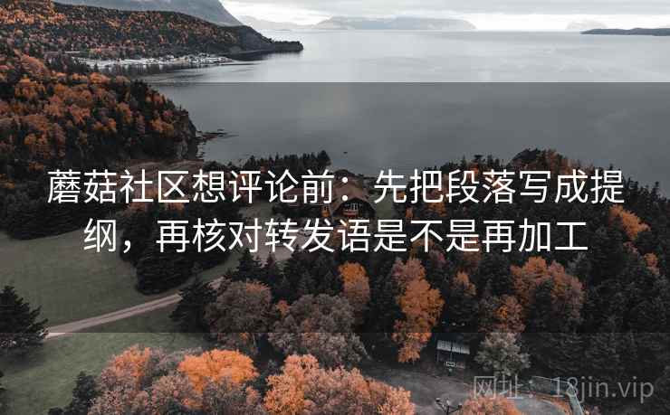 蘑菇社区想评论前：先把段落写成提纲，再核对转发语是不是再加工