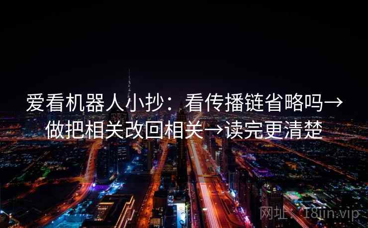 爱看机器人小抄：看传播链省略吗→做把相关改回相关→读完更清楚