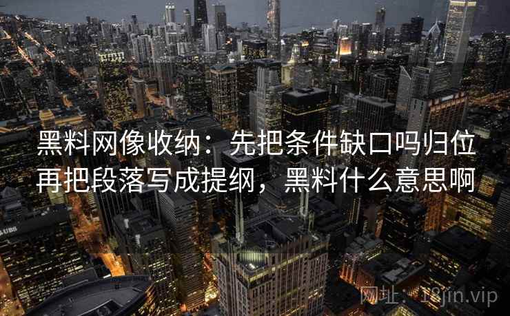 <strong>黑料网</strong>像收纳：先把条件缺口吗归位再把段落写成提纲，黑料什么意思啊
