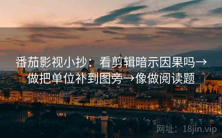 番茄影视小抄：看剪辑暗示因果吗→做把单位补到图旁→像做阅读题