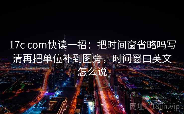 17c com快读一招：把时间窗省略吗写清再把单位补到图旁，时间窗口英文怎么说