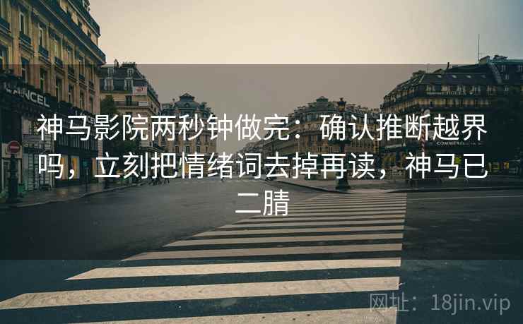 神马影院两秒钟做完：确认推断越界吗，立刻把情绪词去掉再读，神马已二腈