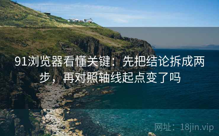 91浏览器看懂关键：先把结论拆成两步，再对照轴线起点变了吗