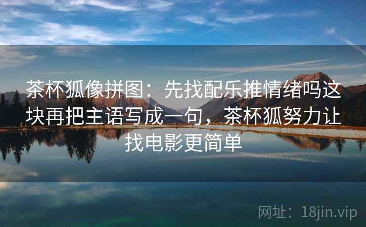 茶杯狐像拼图:先找配乐推情绪吗这块再把主语写成一句,茶杯狐努力让找电影更简单 茶杯狐像拼图:先找配乐推情绪吗这块再把主语写成一句,茶杯狐努力让找电影更简单