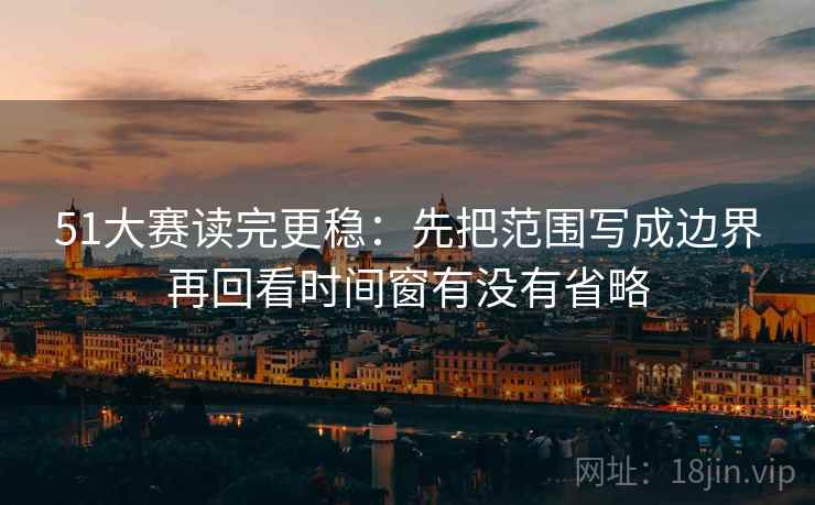 51大赛读完更稳:先把范围写成边界再回看时间窗有没有省略 51大赛读完更稳:先把范围写成边界再回看时间窗有没有省略