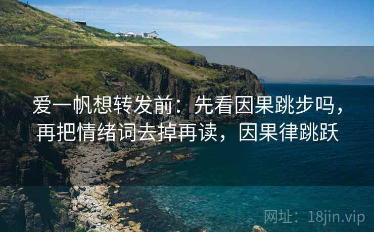 爱一帆想转发前:先看因果跳步吗,再把情绪词去掉再读,因果律跳跃 爱一帆想转发前:先看因果跳步吗,再把情绪词去掉再读,因果律跳跃