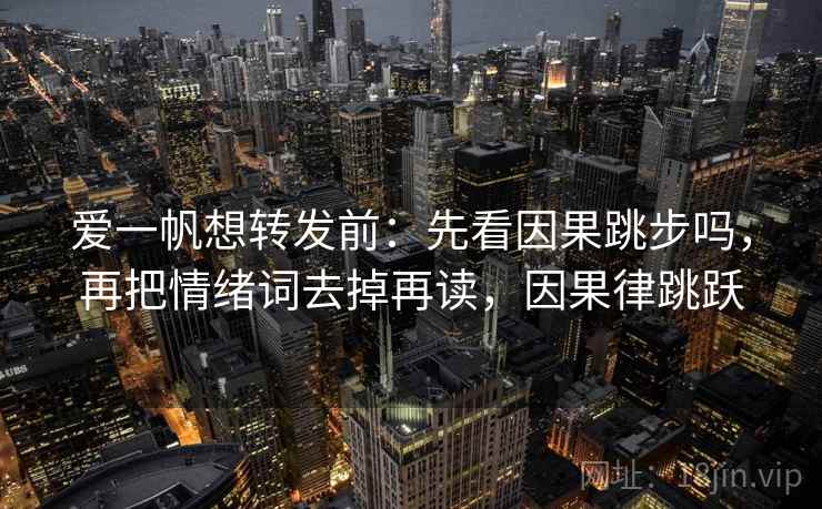爱一帆想转发前:先看因果跳步吗,再把情绪词去掉再读,因果律跳跃 爱一帆想转发前:先看因果跳步吗,再把情绪词去掉再读,因果律跳跃