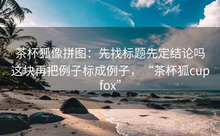 茶杯狐像拼图:先找标题先定结论吗这块再把例子标成例子,“茶杯狐cupfox” 茶杯狐像拼图:先找标题先定结论吗这块再把例子标成例子,“茶杯狐cupfox”