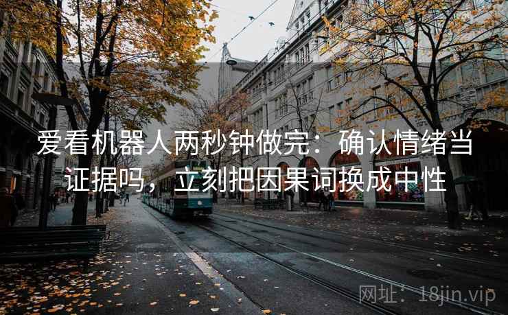 爱看机器人两秒钟做完:确认情绪当证据吗,立刻把因果词换成中性 爱看机器人两秒钟做完:确认情绪当证据吗,立刻把因果词换成中性