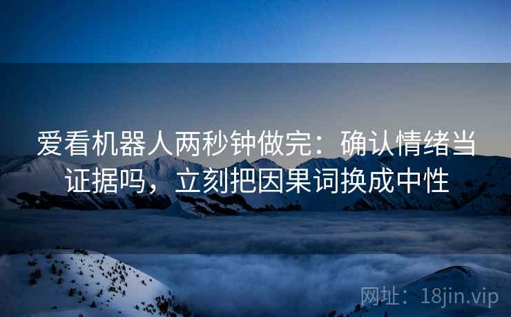 爱看机器人两秒钟做完:确认情绪当证据吗,立刻把因果词换成中性 爱看机器人两秒钟做完:确认情绪当证据吗,立刻把因果词换成中性