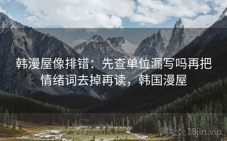 韩漫屋像排错:先查单位漏写吗再把情绪词去掉再读,韩国漫屋 韩漫屋像排错:先查单位漏写吗再把情绪词去掉再读,韩国漫屋
