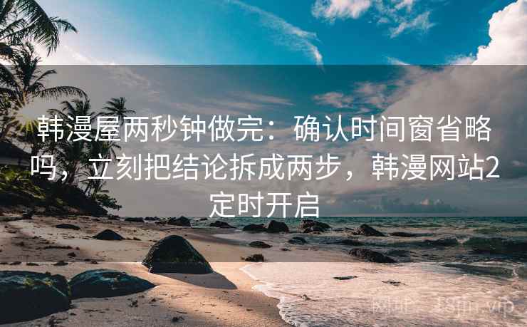 韩漫屋两秒钟做完：确认时间窗省略吗，立刻把结论拆成两步，韩漫网站2定时开启
