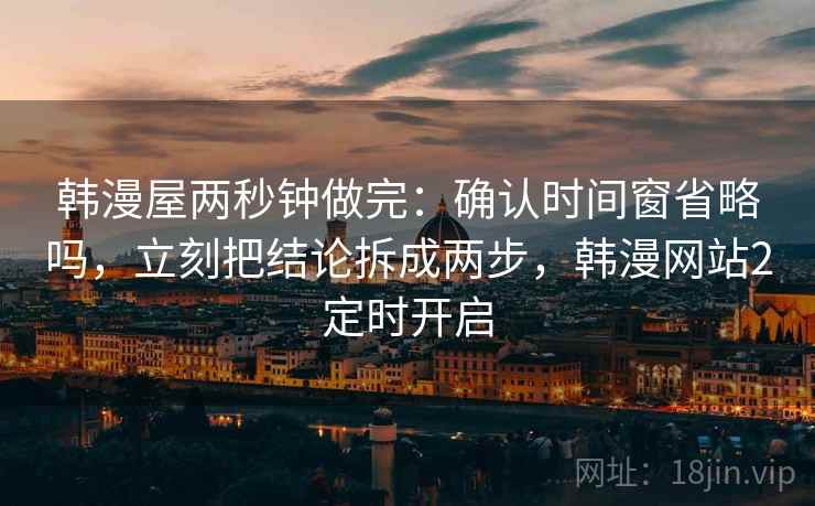 韩漫屋两秒钟做完：确认时间窗省略吗，立刻把结论拆成两步，韩漫网站2定时开启