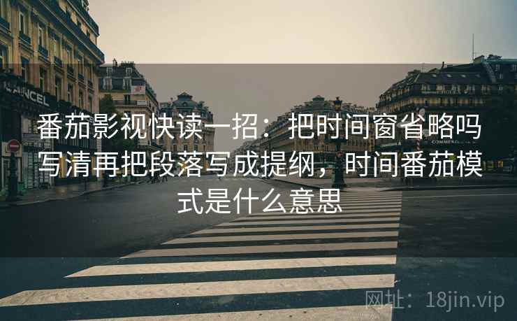 番茄影视快读一招：把时间窗省略吗写清再把段落写成提纲，时间番茄模式是什么意思