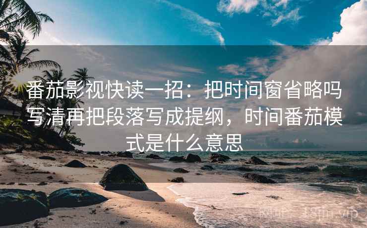 番茄影视快读一招:把时间窗省略吗写清再把段落写成提纲,时间番茄模式是什么意思 番茄影视快读一招:把时间窗省略吗写清再把段落写成提纲,时间番茄模式是什么意思