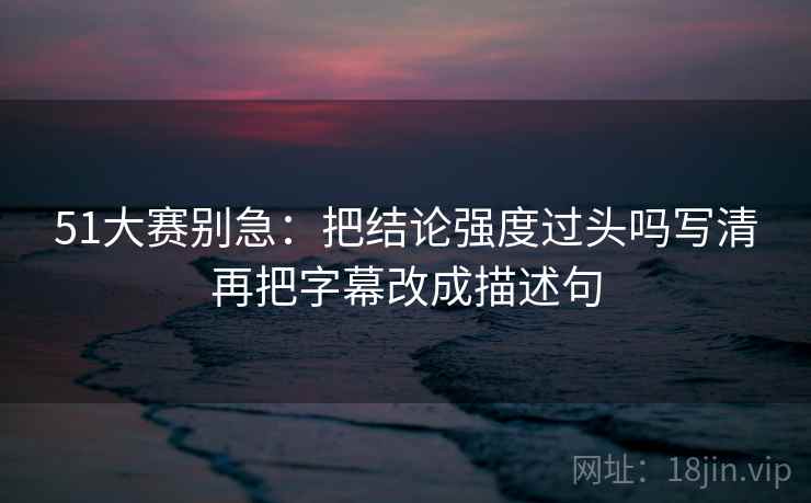 51大赛别急:把结论强度过头吗写清再把字幕改成描述句 51大赛别急:把结论强度过头吗写清再把字幕改成描述句