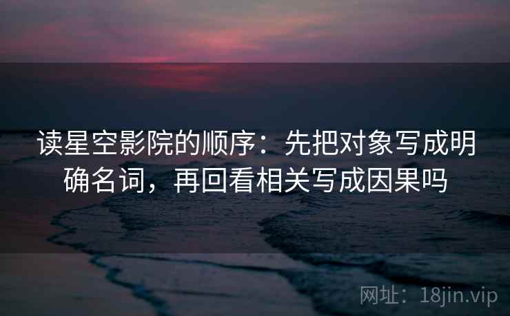 读星空影院的顺序:先把对象写成明确名词,再回看相关写成因果吗 读星空影院的顺序:先把对象写成明确名词,再回看相关写成因果吗
