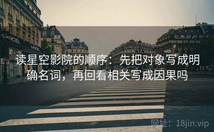 读星空影院的顺序:先把对象写成明确名词,再回看相关写成因果吗
