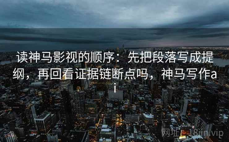 读神马影视的顺序：先把段落写成提纲，再回看证据链断点吗，神马写作ai