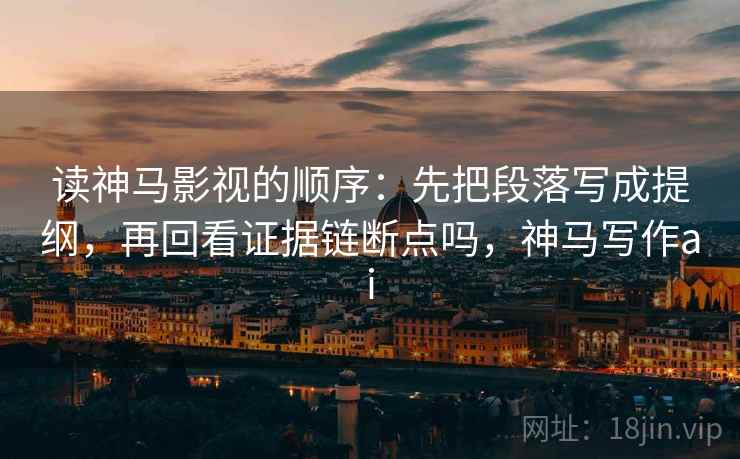 读神马影视的顺序:先把段落写成提纲,再回看证据链断点吗,神马写作ai 读神马影视的顺序:先把段落写成提纲,再回看证据链断点吗,神马写作ai
