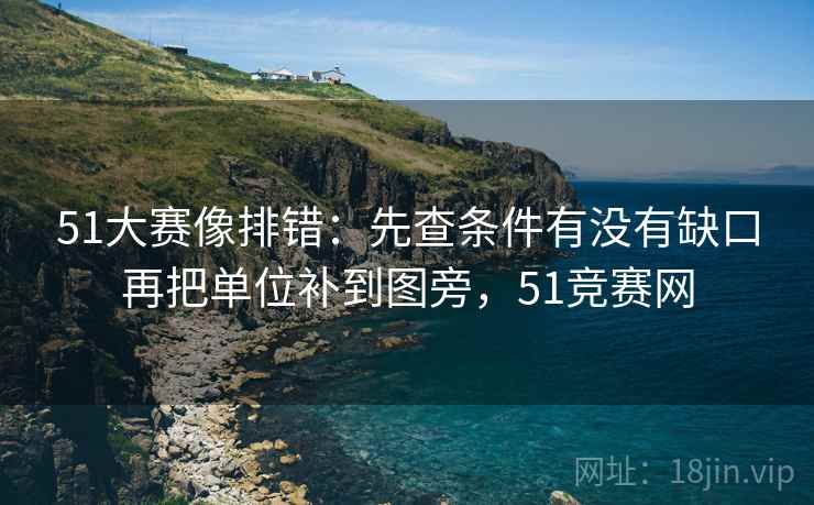 51大赛像排错：先查条件有没有缺口再把单位补到图旁，51竞赛网