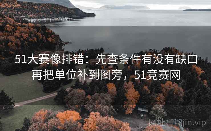 51大赛像排错:先查条件有没有缺口再把单位补到图旁,51竞赛网 51大赛像排错:先查条件有没有缺口再把单位补到图旁,51竞赛网