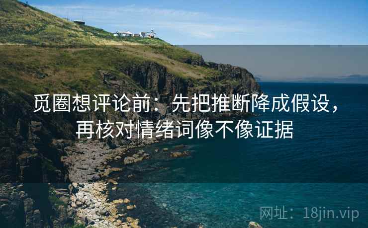 觅圈想评论前：先把推断降成假设，再核对情绪词像不像证据